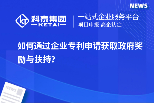 如何通過企業(yè)專利申請獲取政府獎勵與扶持？