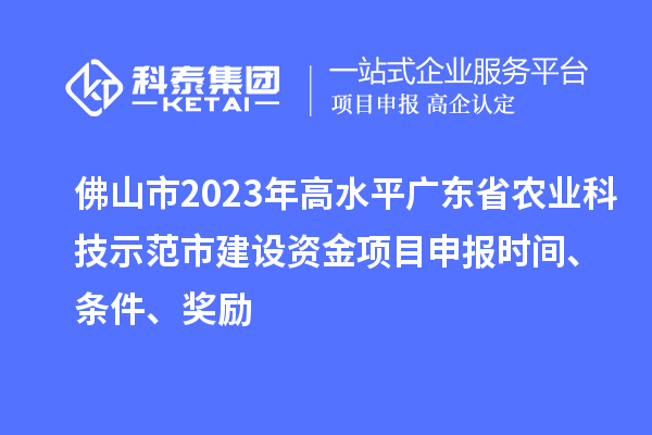 佛山市2023年高水平廣東省農(nóng)業(yè)科技示范市建設(shè)資金項目申報時間、條件、獎勵