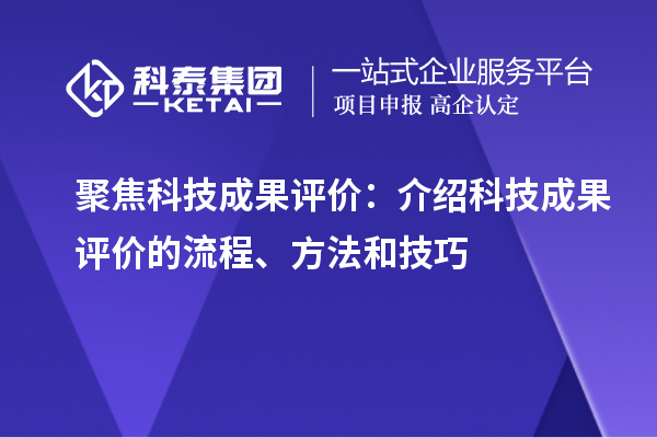 聚焦科技成果評(píng)價(jià)：介紹科技成果評(píng)價(jià)的流程、方法和技巧