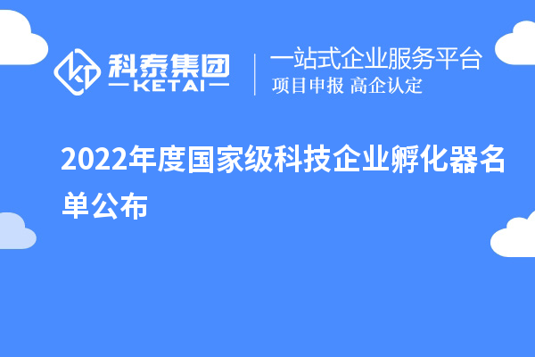 2022年度國(guó)家級(jí)科技企業(yè)孵化器名單公布