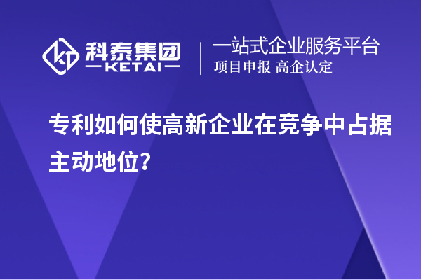 專(zhuān)利如何使高新企業(yè)在競(jìng)爭(zhēng)中占據(jù)主動(dòng)地位？