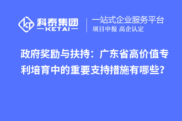 政府獎勵與扶持：廣東省高價值專利培育中的重要支持措施有哪些？