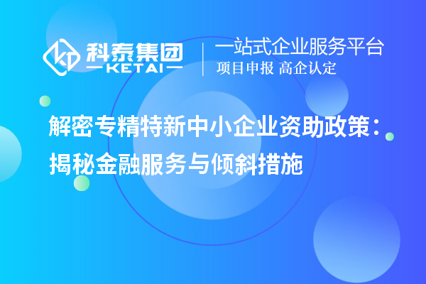 解密專精特新中小企業(yè)資助政策：揭秘金融服務與傾斜措施