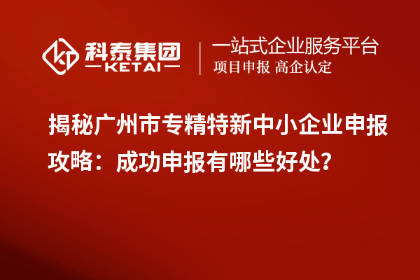 揭秘廣州市專精特新中小企業(yè)申報(bào)攻略：成功申報(bào)有哪些好處？