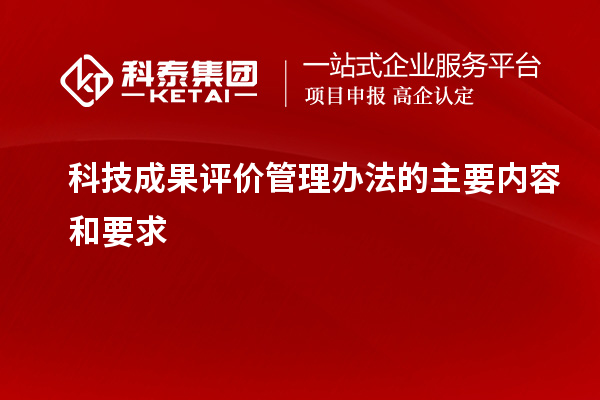 科技成果評價管理辦法的主要內(nèi)容和要求