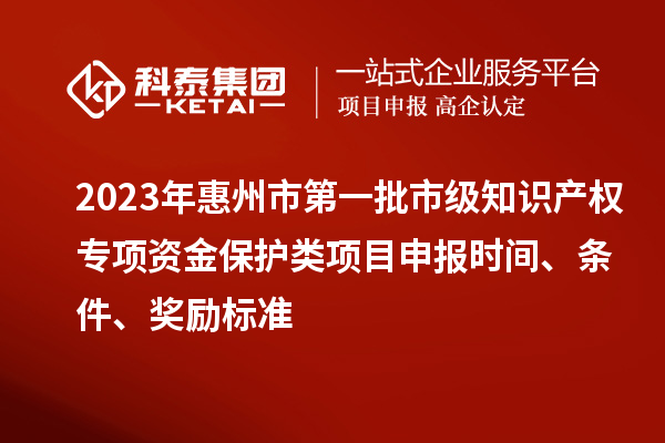 2023年惠州市第一批市級知識產(chǎn)權(quán)專項(xiàng)資金保護(hù)類項(xiàng)目申報(bào)時(shí)間、條件、獎(jiǎng)勵(lì)標(biāo)準(zhǔn)