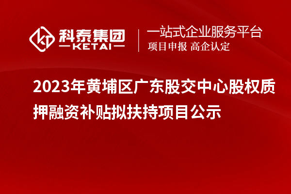 2023年黃埔區(qū)廣東股交中心股權(quán)質(zhì)押融資補(bǔ)貼擬扶持項(xiàng)目公示