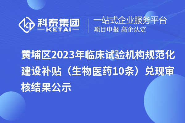 黃埔區(qū)2023年臨床試驗機構規(guī)范化建設補貼（生物醫(yī)藥10條）兌現(xiàn)審核結果公示