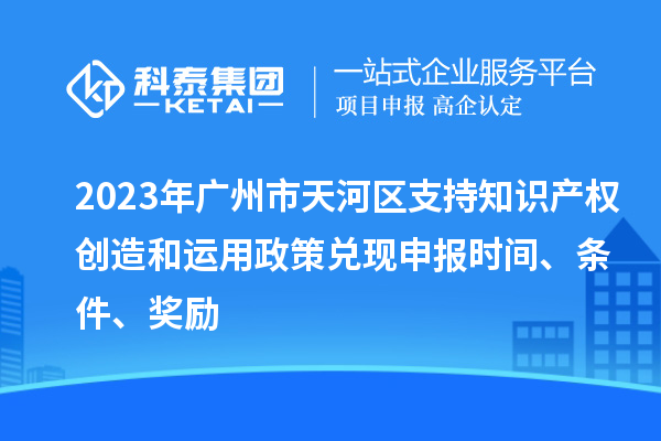 2023年廣州市天河區(qū)支持知識產(chǎn)權(quán)創(chuàng)造和運用政策兌現(xiàn)申報時間、條件、獎勵