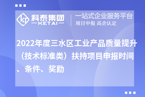 2022年度三水區(qū)工業(yè)產(chǎn)品質(zhì)量提升（技術標準類）扶持項目申報時間、條件、獎勵