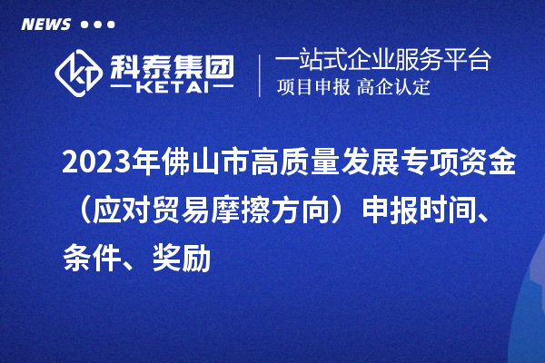 2023年佛山市高質(zhì)量發(fā)展專項資金（應(yīng)對貿(mào)易摩擦方向）申報時間、條件、獎勵