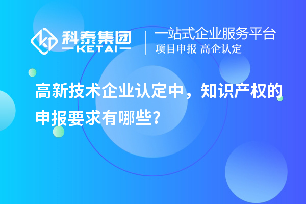 高新技術企業(yè)認定中，知識產(chǎn)權的申報要求有哪些？