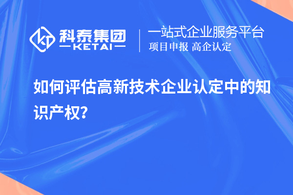 如何評(píng)估高新技術(shù)企業(yè)認(rèn)定中的知識(shí)產(chǎn)權(quán)？