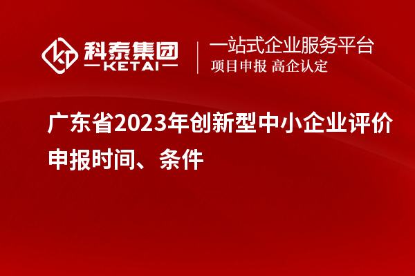 廣東省2023年創(chuàng)新型中小企業(yè)評價申報時間、條件