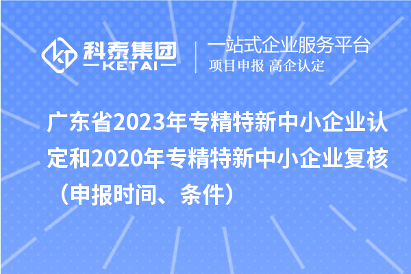 廣東省2023年專精特新中小企業(yè)認(rèn)定和2020年專精特新中小企業(yè)復(fù)核（申報(bào)時(shí)間、條件）