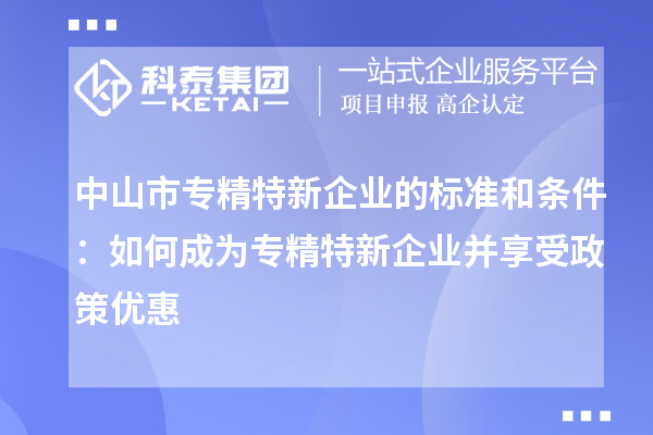 中山市專精特新企業(yè)的標準和條件：如何成為專精特新企業(yè)并享受政策優(yōu)惠