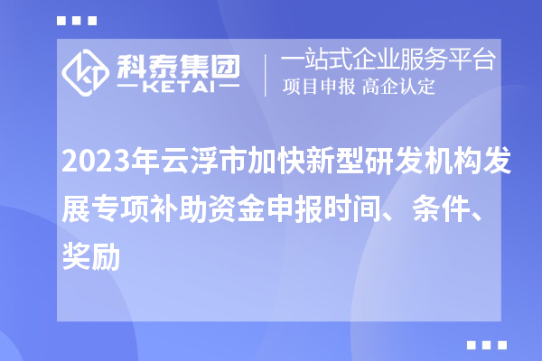 2023年云浮市加快新型研發(fā)機(jī)構(gòu)發(fā)展專項補(bǔ)助資金申報時間、條件、獎勵