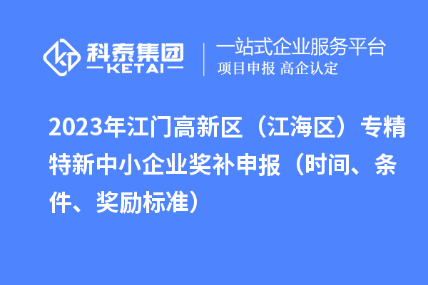 2023年江門高新區(qū)（江海區(qū)）專精特新中小企業(yè)獎補申報（時間、條件、獎勵標(biāo)準(zhǔn)）