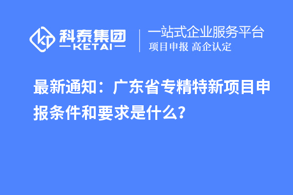 最新通知：廣東省專精特新<a href=http://armta.com/shenbao.html target=_blank class=infotextkey>項(xiàng)目申報(bào)</a>條件和要求是什么？