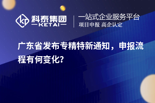 廣東省發(fā)布專精特新通知，申報(bào)流程有何變化？