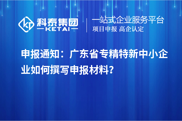 申報(bào)通知：廣東省<a href=http://armta.com/fuwu/zhuanjingtexin.html target=_blank class=infotextkey>專精特新中小企業(yè)</a>如何撰寫申報(bào)材料？