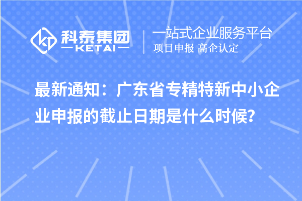 最新通知：廣東省<a href=http://armta.com/fuwu/zhuanjingtexin.html target=_blank class=infotextkey>專精特新中小企業(yè)</a>申報(bào)的截止日期是什么時(shí)候？