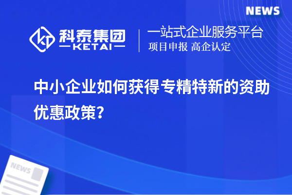 中小企業(yè)如何獲得專精特新的資助優(yōu)惠政策？