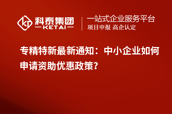 專精特新最新通知：中小企業(yè)如何申請資助優(yōu)惠政策？