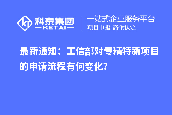 最新通知：工信部對專精特新項目的申請流程有何變化？