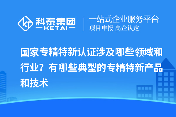 國家專精特新認證涉及哪些領(lǐng)域和行業(yè)？有哪些典型的專精特新產(chǎn)品和技術(shù)