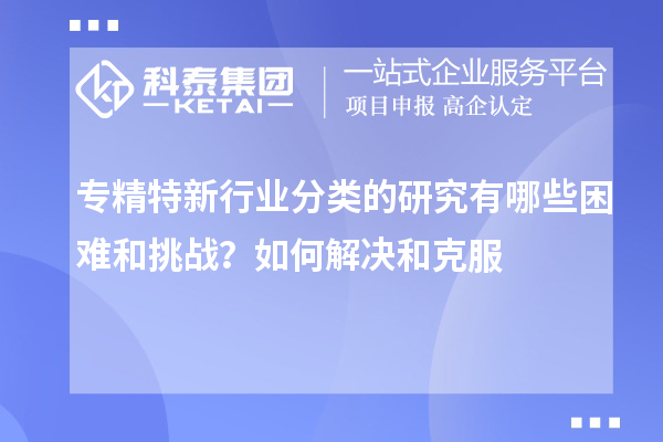 專精特新行業(yè)分類的研究有哪些困難和挑戰(zhàn)？如何解決和克服