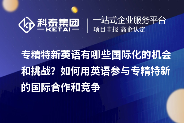 專精特新英語有哪些國際化的機(jī)會和挑戰(zhàn)？如何用英語參與專精特新的國際合作和競爭