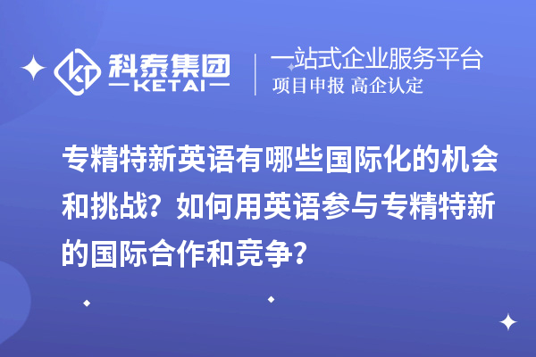 專精特新英語有哪些國際化的機(jī)會(huì)和挑戰(zhàn)？如何用英語參與專精特新的國際合作和競爭？