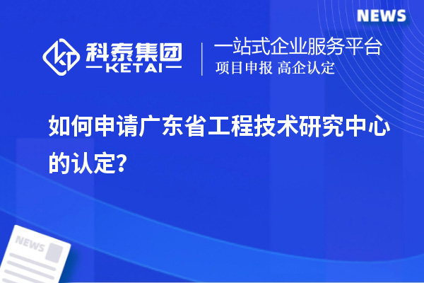 如何申請廣東省工程技術(shù)研究中心的認(rèn)定？