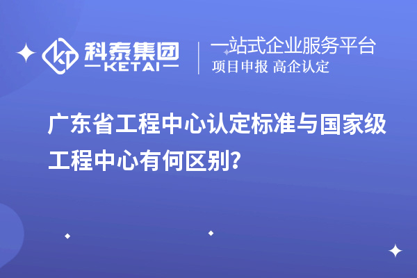 廣東省工程中心認(rèn)定標(biāo)準(zhǔn)與國(guó)家級(jí)工程中心有何區(qū)別？