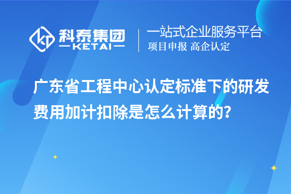 廣東省工程中心認(rèn)定標(biāo)準(zhǔn)下的研發(fā)費(fèi)用加計(jì)扣除是怎么計(jì)算的？