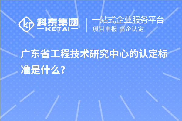 廣東省工程技術(shù)研究中心的認定標準是什么？