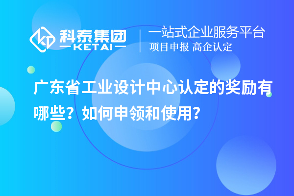 廣東省工業(yè)設(shè)計中心認(rèn)定的獎勵有哪些？如何申領(lǐng)和使用？