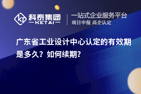 廣東省工業(yè)設(shè)計中心認(rèn)定的有效期是多久？如何續(xù)期？