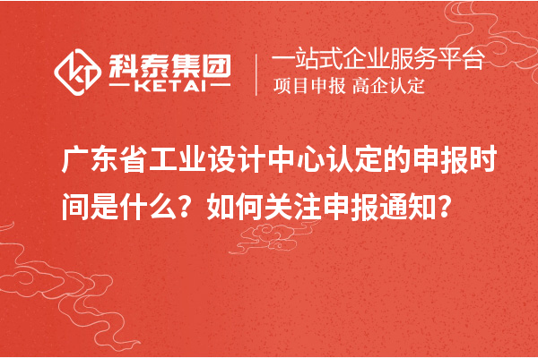 廣東省工業(yè)設(shè)計中心認(rèn)定的申報時間是什么？如何關(guān)注申報通知？