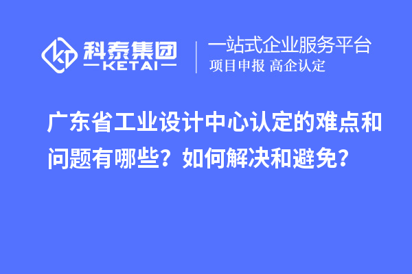 廣東省工業(yè)設(shè)計中心認(rèn)定的難點(diǎn)和問題有哪些？如何解決和避免？