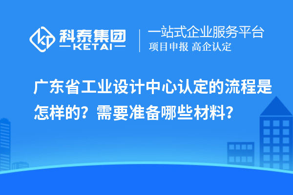 廣東省工業(yè)設(shè)計中心認(rèn)定的流程是怎樣的？需要準(zhǔn)備哪些材料？