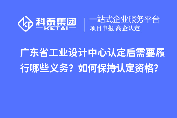 廣東省工業(yè)設(shè)計中心認(rèn)定后需要履行哪些義務(wù)？如何保持認(rèn)定資格？