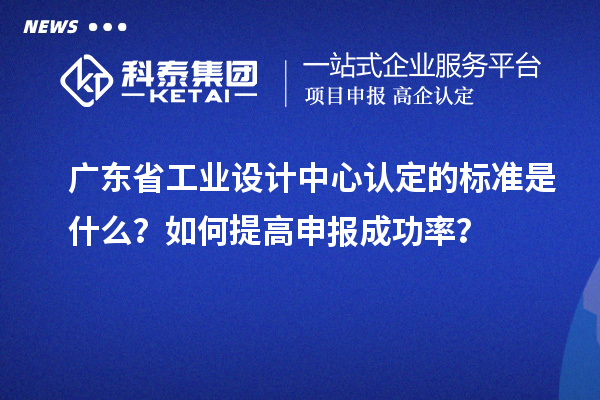 廣東省工業(yè)設(shè)計中心認(rèn)定的標(biāo)準(zhǔn)是什么？如何提高申報成功率？