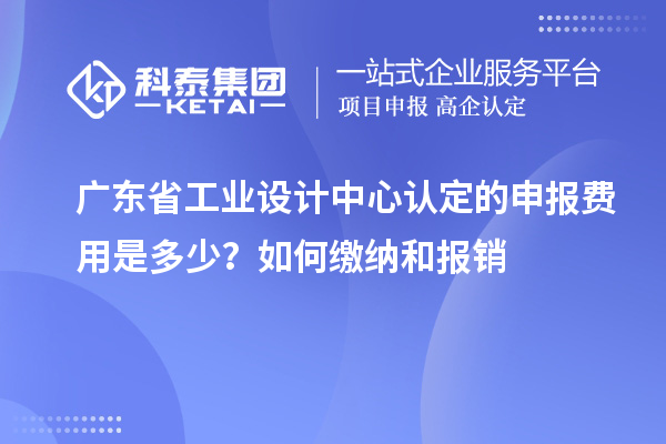 廣東省工業(yè)設(shè)計中心認(rèn)定的申報費(fèi)用是多少？如何繳納和報銷