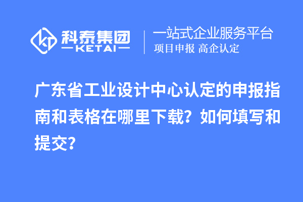 廣東省工業(yè)設(shè)計中心認(rèn)定的申報指南和表格在哪里下載？如何填寫和提交？