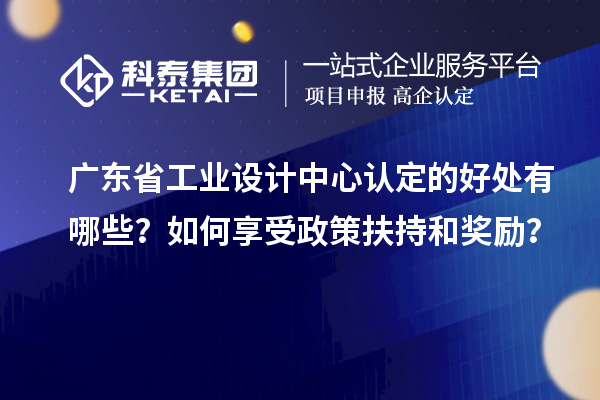 廣東省工業(yè)設(shè)計中心認(rèn)定的好處有哪些？如何享受政策扶持和獎勵？