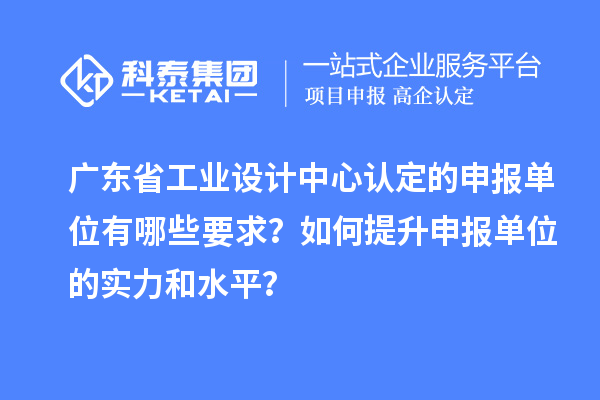 廣東省工業(yè)設(shè)計中心認(rèn)定的申報單位有哪些要求？如何提升申報單位的實(shí)力和水平？