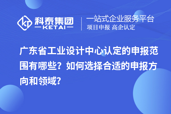 廣東省工業(yè)設(shè)計中心認(rèn)定的申報范圍有哪些？如何選擇合適的申報方向和領(lǐng)域？