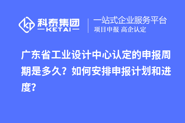 廣東省工業(yè)設(shè)計中心認(rèn)定的申報周期是多久？如何安排申報計劃和進(jìn)度？